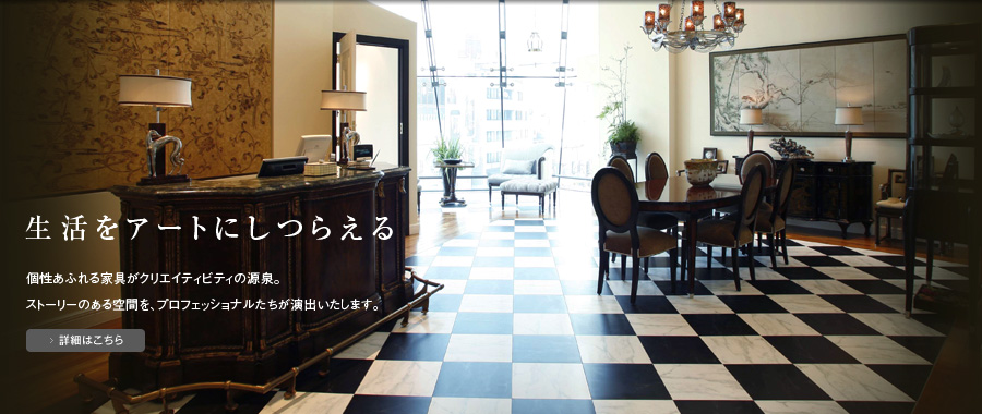 “生活をアートにしつらえる”個性あふれる家具がクリエイティビティの源泉。ストーリーのある空間を、プロフェッショナルたちが演出いたします。